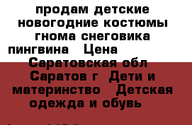 продам детские новогодние костюмы:гнома,снеговика,пингвина › Цена ­ 300-500 - Саратовская обл., Саратов г. Дети и материнство » Детская одежда и обувь   